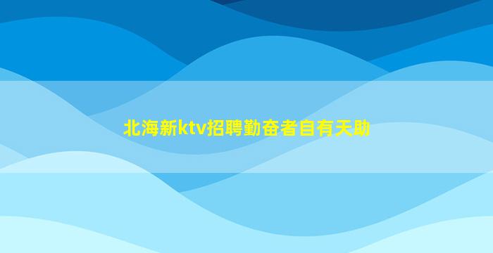 北海新ktv招聘勤奋者自有天助